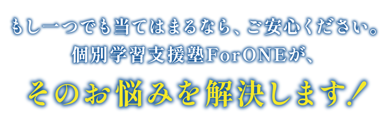 もし一つでも当てはまるなら、ご安心ください。個別学習支援塾ForONEが、そのお悩みを解決します！